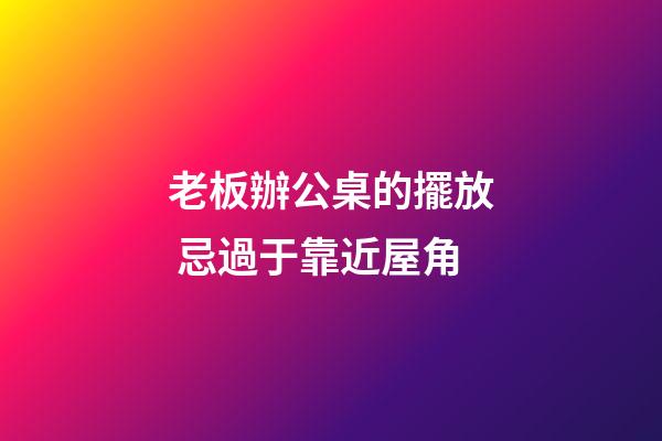 老板辦公桌的擺放 忌過于靠近屋角